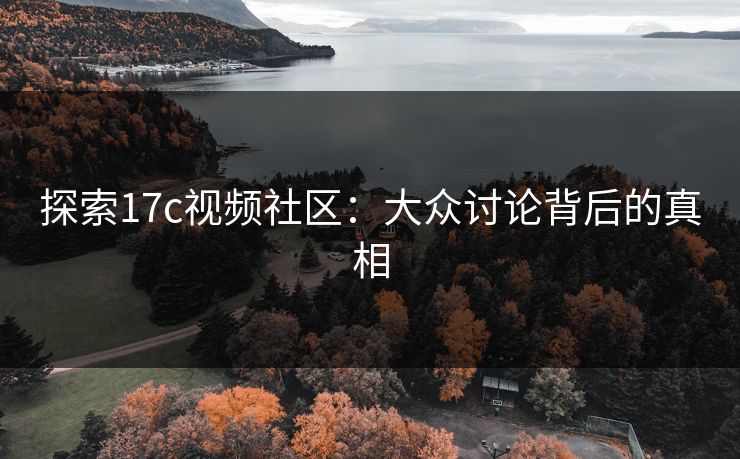探索17c视频社区:大众讨论背后的真相 探索17c视频社区:大众讨论背后的真相