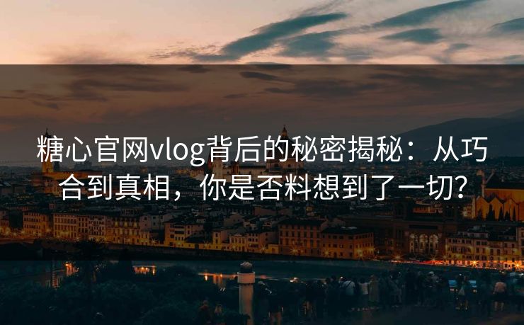 糖心官网vlog背后的秘密揭秘:从巧合到真相,你是否料想到了一切? 糖心官网vlog背后的秘密揭秘:从巧合到真相,你是否料想到了一切?