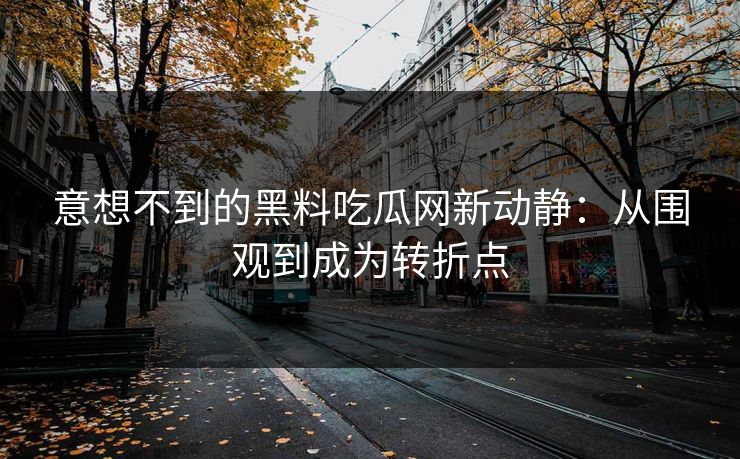 意想不到的黑料吃瓜网新动静:从围观到成为转折点 意想不到的黑料吃瓜网新动静:从围观到成为转折点