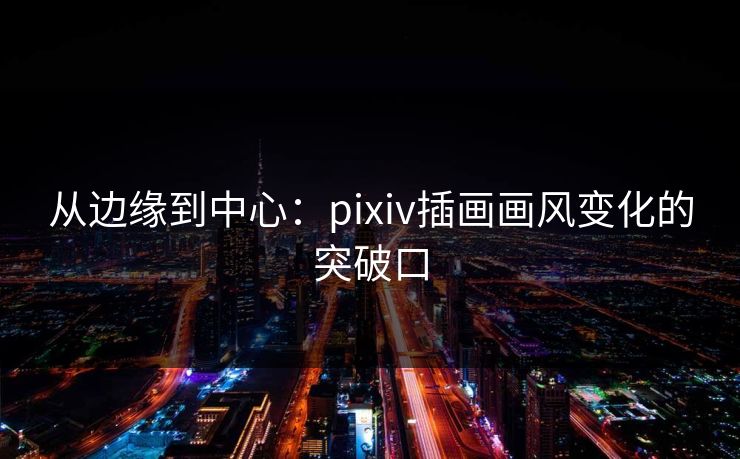 从边缘到中心:pixiv插画画风变化的突破口 从边缘到中心:pixiv插画画风变化的突破口