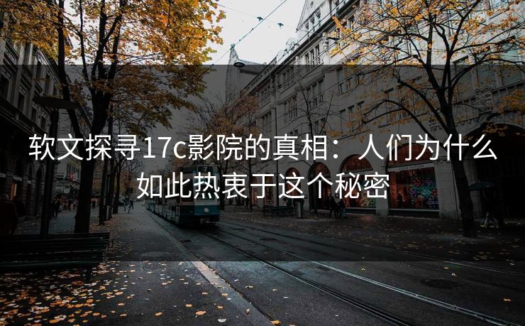 软文探寻17c影院的真相:人们为什么如此热衷于这个秘密 软文探寻17c影院的真相:人们为什么如此热衷于这个秘密