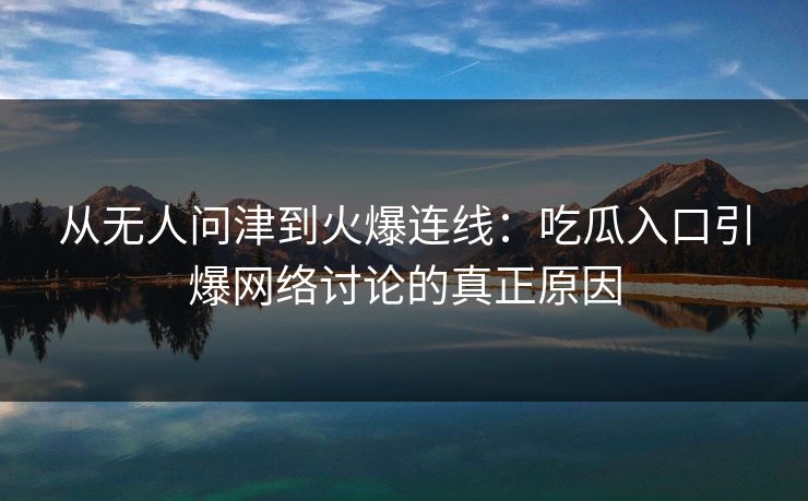 从无人问津到火爆连线:吃瓜入口引爆网络讨论的真正原因 从无人问津到火爆连线:吃瓜入口引爆网络讨论的真正原因