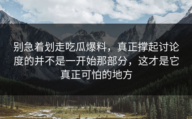 别急着划走吃瓜爆料,真正撑起讨论度的并不是一开始那部分,这才是它真正可怕的地方 别急着划走吃瓜爆料,真正撑起讨论度的并不是一开始那部分,这才是它真正可怕的地方