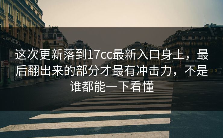 这次更新落到17cc最新入口身上,最后翻出来的部分才最有冲击力,不是谁都能一下看懂 这次更新落到17cc最新入口身上,最后翻出来的部分才最有冲击力,不是谁都能一下看懂