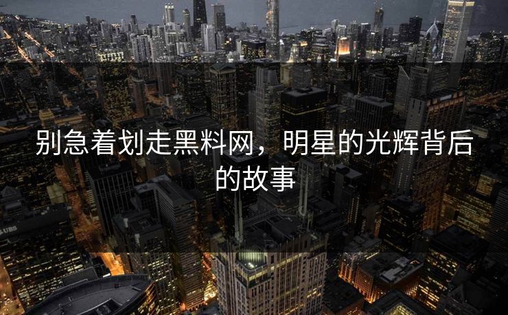 别急着划走黑料网,明星的光辉背后的故事 别急着划走黑料网,明星的光辉背后的故事