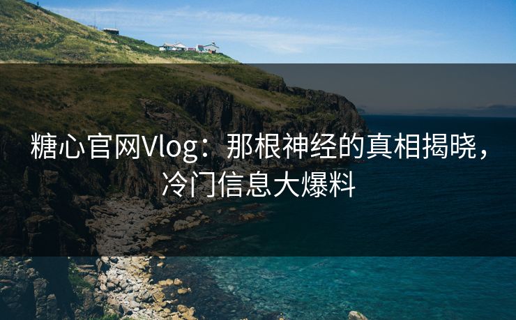糖心官网Vlog:那根神经的真相揭晓,冷门信息大爆料 糖心官网Vlog:那根神经的真相揭晓,冷门信息大爆料