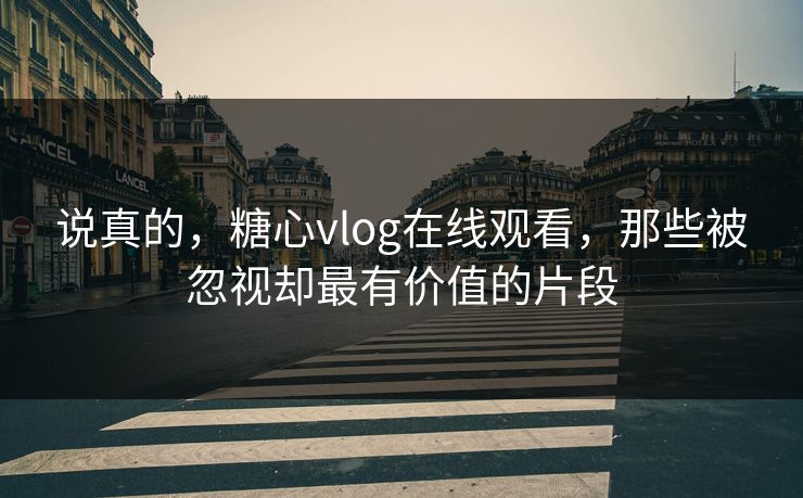 说真的,糖心vlog在线观看,那些被忽视却最有价值的片段 说真的,糖心vlog在线观看,那些被忽视却最有价值的片段