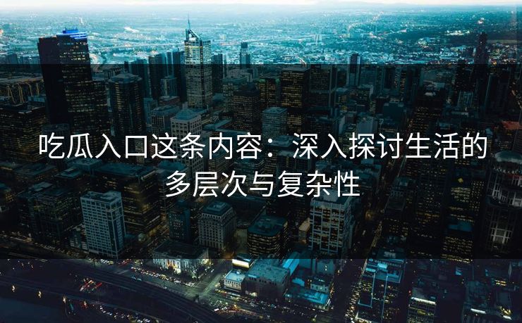 吃瓜入口这条内容:深入探讨生活的多层次与复杂性 吃瓜入口这条内容:深入探讨生活的多层次与复杂性