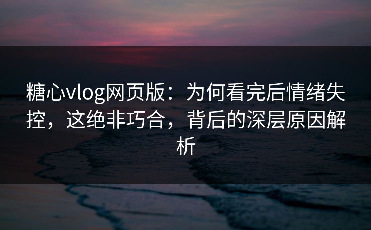 糖心vlog网页版:为何看完后情绪失控,这绝非巧合,背后的深层原因解析 糖心vlog网页版:为何看完后情绪失控,这绝非巧合,背后的深层原因解析