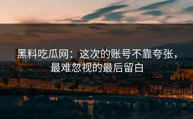 黑料吃瓜网:这次的账号不靠夸张,最难忽视的最后留白 黑料吃瓜网:这次的账号不靠夸张,最难忽视的最后留白