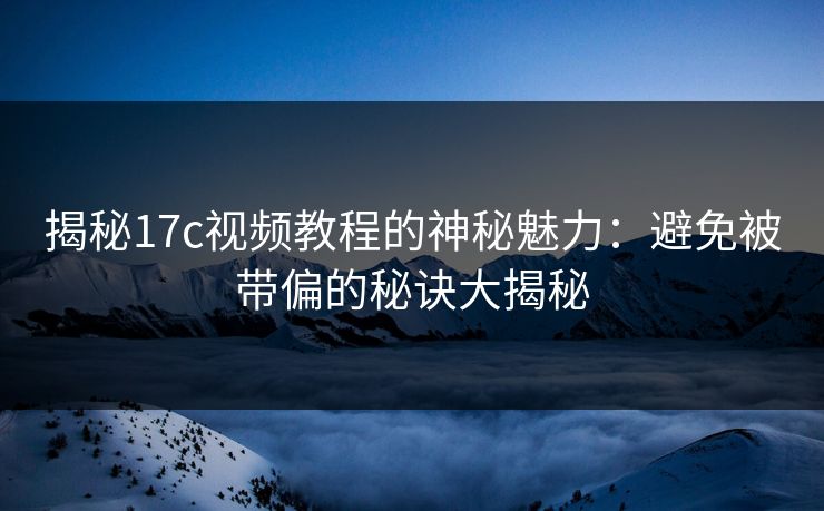 揭秘17c视频教程的神秘魅力:避免被带偏的秘诀大揭秘 揭秘17c视频教程的神秘魅力:避免被带偏的秘诀大揭秘