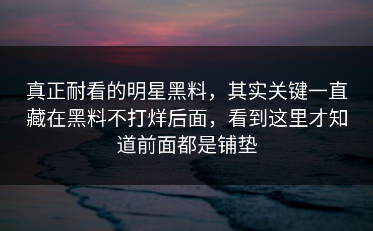 真正耐看的明星黑料,其实关键一直藏在黑料不打烊后面,看到这里才知道前面都是铺垫 真正耐看的明星黑料,其实关键一直藏在黑料不打烊后面,看到这里才知道前面都是铺垫