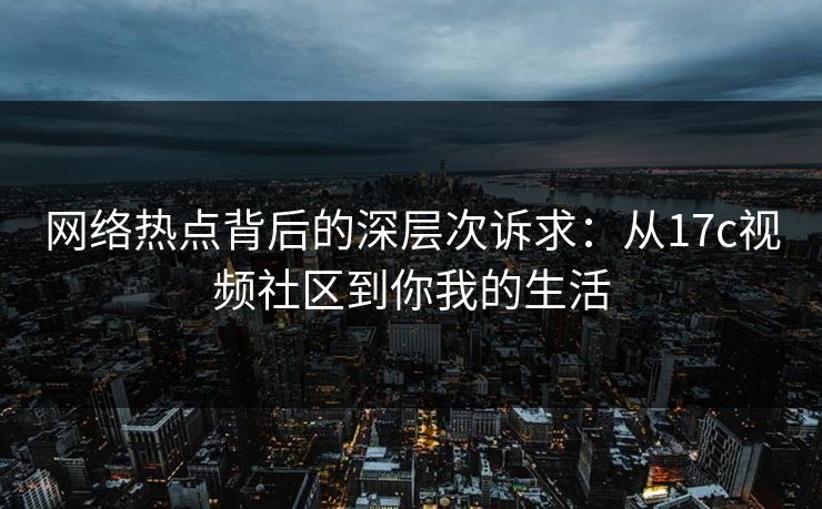 网络热点背后的深层次诉求:从17c视频社区到你我的生活 网络热点背后的深层次诉求:从17c视频社区到你我的生活