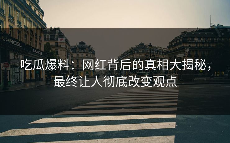 吃瓜爆料:网红背后的真相大揭秘,最终让人彻底改变观点 吃瓜爆料:网红背后的真相大揭秘,最终让人彻底改变观点