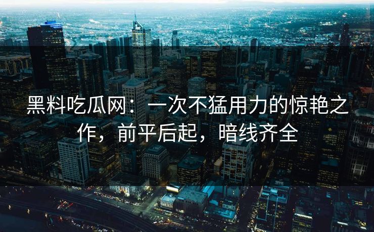 黑料吃瓜网:一次不猛用力的惊艳之作,前平后起,暗线齐全 黑料吃瓜网:一次不猛用力的惊艳之作,前平后起,暗线齐全