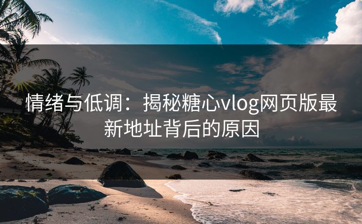 情绪与低调:揭秘糖心vlog网页版最新地址背后的原因 情绪与低调:揭秘糖心vlog网页版最新地址背后的原因