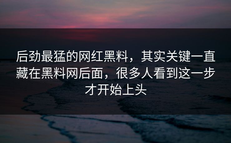 后劲最猛的网红黑料,其实关键一直藏在黑料网后面,很多人看到这一步才开始上头 后劲最猛的网红黑料,其实关键一直藏在黑料网后面,很多人看到这一步才开始上头