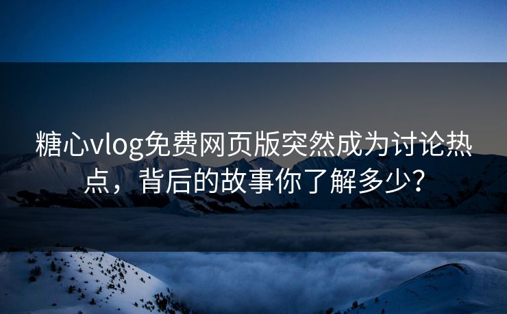 糖心vlog免费网页版突然成为讨论热点,背后的故事你了解多少? 糖心vlog免费网页版突然成为讨论热点,背后的故事你了解多少?