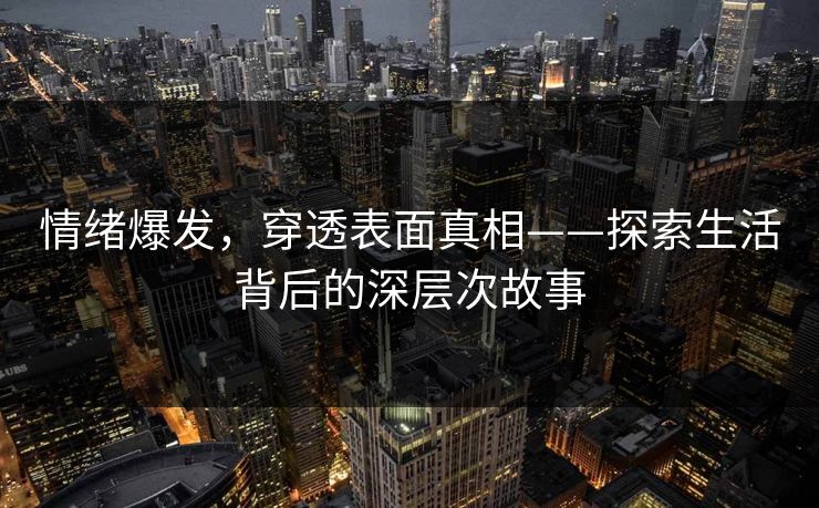 情绪爆发,穿透表面真相——探索生活背后的深层次故事 情绪爆发,穿透表面真相——探索生活背后的深层次故事