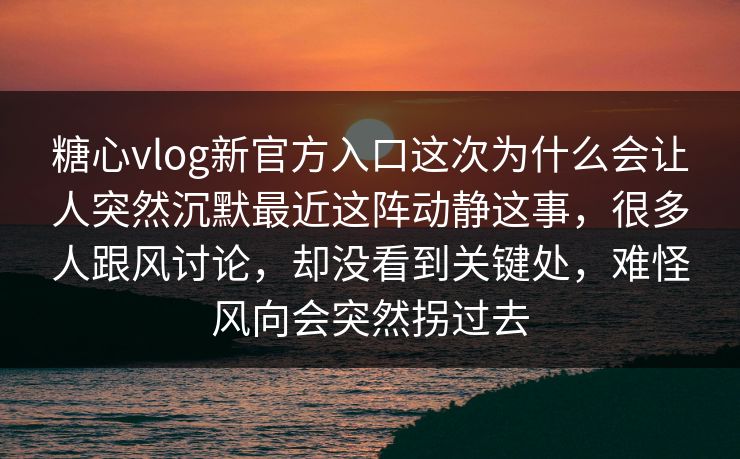 糖心vlog新官方入口这次为什么会让人突然沉默最近这阵动静这事,很多人跟风讨论,却没看到关键处,难怪风向会突然拐过去 糖心vlog新官方入口这次为什么会让人突然沉默最近这阵动静这事,很多人跟风讨论,却没看到关键处,难怪风向会突然拐过去