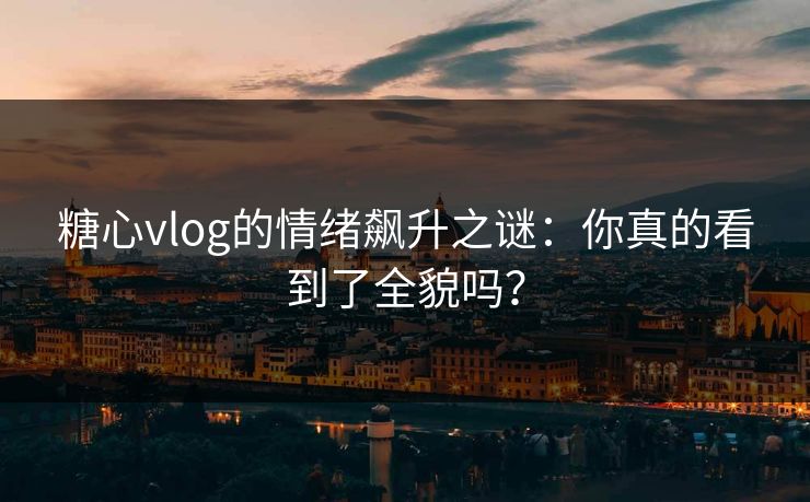 糖心vlog的情绪飙升之谜:你真的看到了全貌吗? 糖心vlog的情绪飙升之谜:你真的看到了全貌吗?