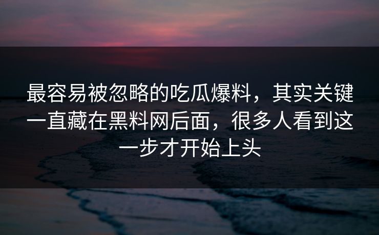 最容易被忽略的吃瓜爆料,其实关键一直藏在黑料网后面,很多人看到这一步才开始上头 最容易被忽略的吃瓜爆料,其实关键一直藏在黑料网后面,很多人看到这一步才开始上头