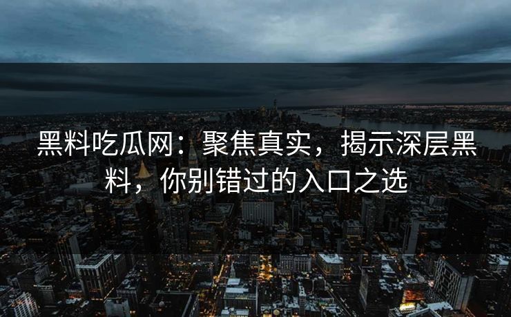 黑料吃瓜网:聚焦真实,揭示深层黑料,你别错过的入口之选 黑料吃瓜网:聚焦真实,揭示深层黑料,你别错过的入口之选
