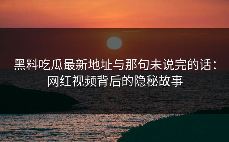 黑料吃瓜最新地址与那句未说完的话:网红视频背后的隐秘故事 黑料吃瓜最新地址与那句未说完的话:网红视频背后的隐秘故事