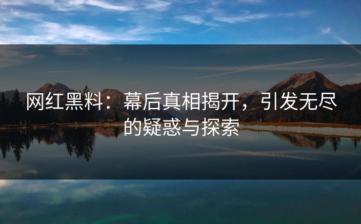 网红黑料:幕后真相揭开,引发无尽的疑惑与探索 网红黑料:幕后真相揭开,引发无尽的疑惑与探索