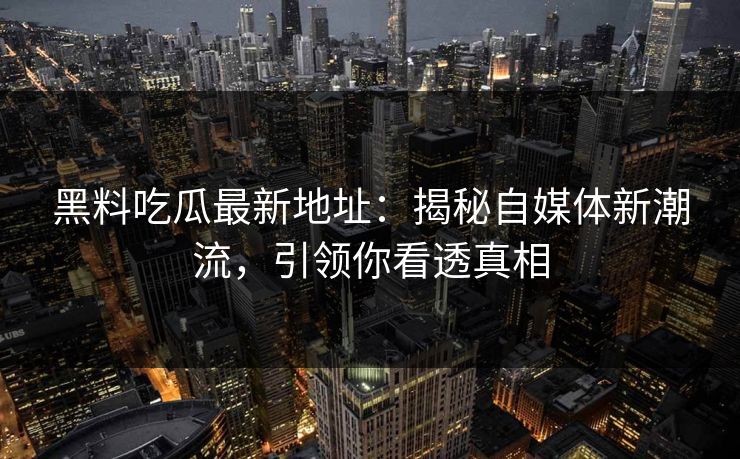 黑料吃瓜最新地址:揭秘自媒体新潮流,引领你看透真相 黑料吃瓜最新地址:揭秘自媒体新潮流,引领你看透真相