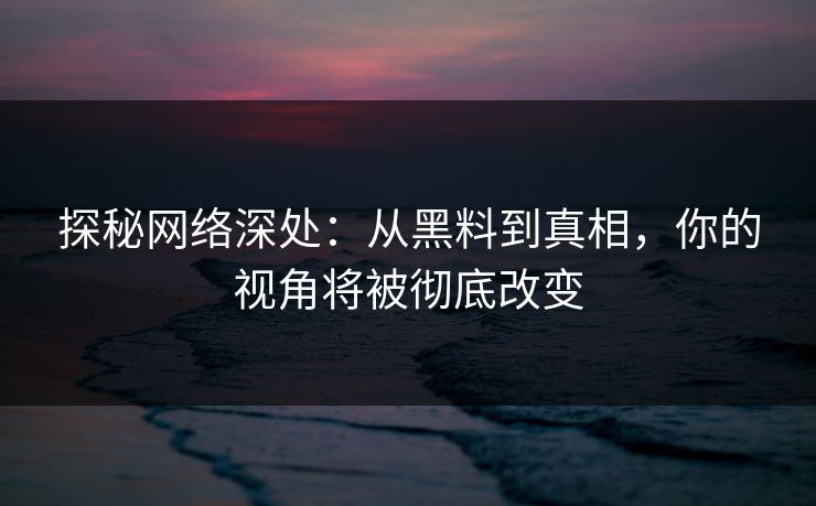 探秘网络深处:从黑料到真相,你的视角将被彻底改变 探秘网络深处:从黑料到真相,你的视角将被彻底改变