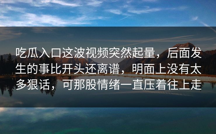 吃瓜入口这波视频突然起量,后面发生的事比开头还离谱,明面上没有太多狠话,可那股情绪一直压着往上走 吃瓜入口这波视频突然起量,后面发生的事比开头还离谱,明面上没有太多狠话,可那股情绪一直压着往上走