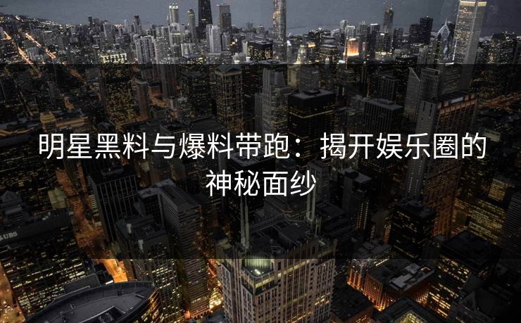 明星黑料与爆料带跑:揭开娱乐圈的神秘面纱 明星黑料与爆料带跑:揭开娱乐圈的神秘面纱