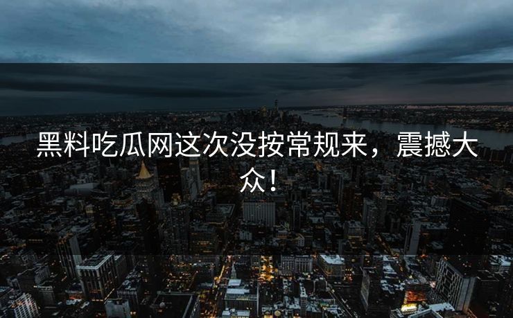 黑料吃瓜网这次没按常规来,震撼大众! 黑料吃瓜网这次没按常规来,震撼大众!