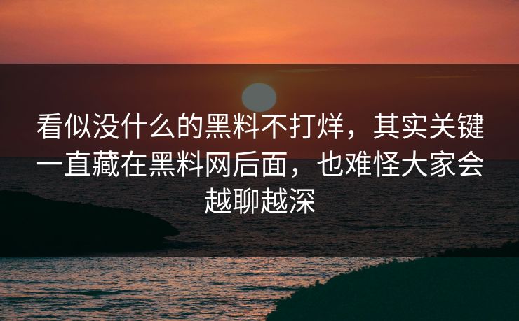 看似没什么的黑料不打烊,其实关键一直藏在黑料网后面,也难怪大家会越聊越深 看似没什么的黑料不打烊,其实关键一直藏在黑料网后面,也难怪大家会越聊越深