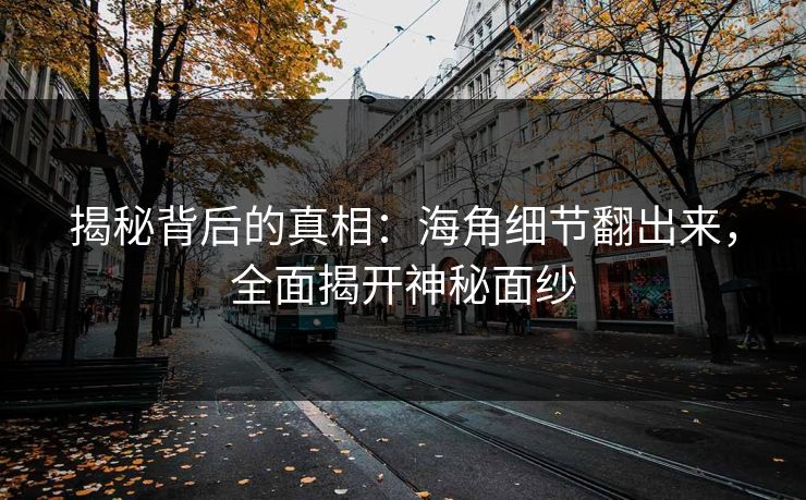 揭秘背后的真相:海角细节翻出来,全面揭开神秘面纱 揭秘背后的真相:海角细节翻出来,全面揭开神秘面纱