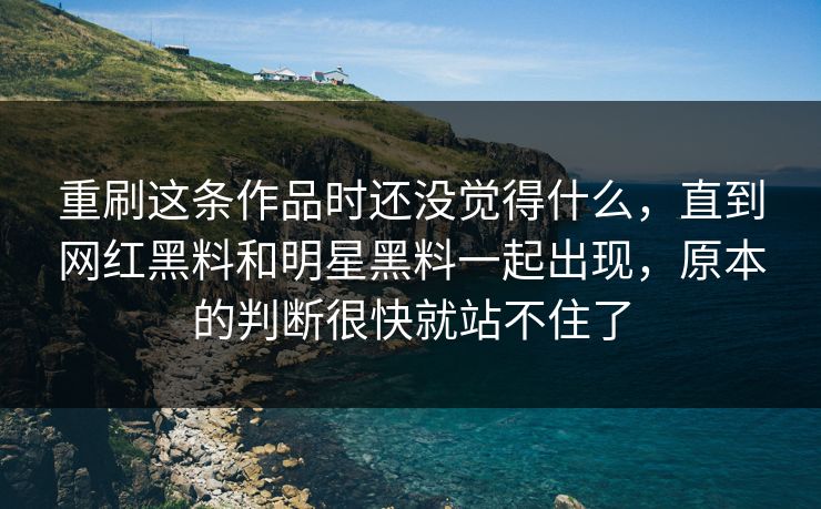 重刷这条作品时还没觉得什么,直到网红黑料和明星黑料一起出现,原本的判断很快就站不住了 重刷这条作品时还没觉得什么,直到网红黑料和明星黑料一起出现,原本的判断很快就站不住了