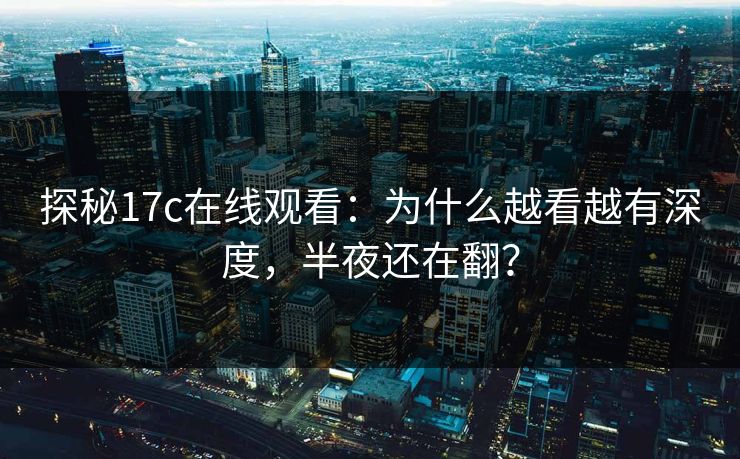 探秘17c在线观看:为什么越看越有深度,半夜还在翻? 探秘17c在线观看:为什么越看越有深度,半夜还在翻?