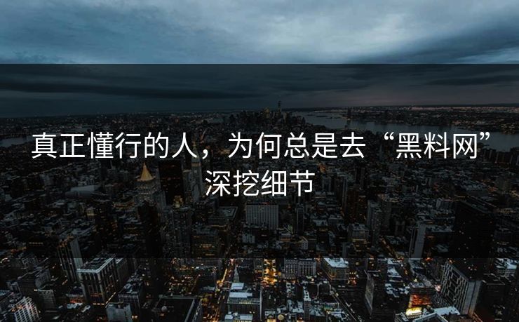 真正懂行的人,为何总是去“黑料网”深挖细节 真正懂行的人,为何总是去“黑料网”深挖细节