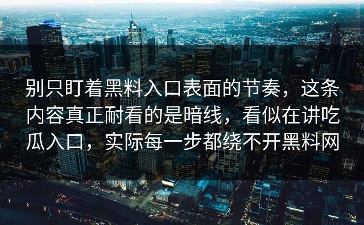 别只盯着黑料入口表面的节奏,这条内容真正耐看的是暗线,看似在讲吃瓜入口,实际每一步都绕不开黑料网 别只盯着黑料入口表面的节奏,这条内容真正耐看的是暗线,看似在讲吃瓜入口,实际每一步都绕不开黑料网