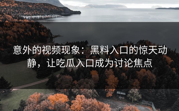 意外的视频现象:黑料入口的惊天动静,让吃瓜入口成为讨论焦点 意外的视频现象:黑料入口的惊天动静,让吃瓜入口成为讨论焦点