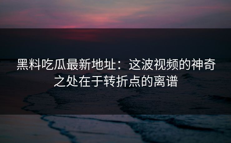 黑料吃瓜最新地址:这波视频的神奇之处在于转折点的离谱 黑料吃瓜最新地址:这波视频的神奇之处在于转折点的离谱
