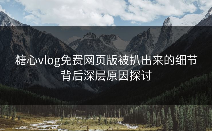 糖心vlog免费网页版被扒出来的细节背后深层原因探讨 糖心vlog免费网页版被扒出来的细节背后深层原因探讨