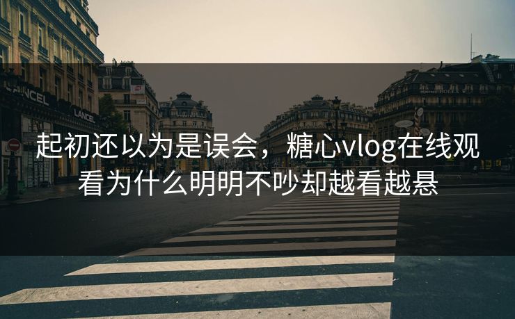 起初还以为是误会,糖心vlog在线观看为什么明明不吵却越看越悬 起初还以为是误会,糖心vlog在线观看为什么明明不吵却越看越悬