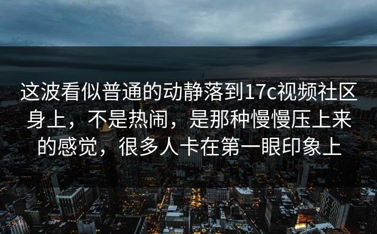 这波看似普通的动静落到17c视频社区身上,不是热闹,是那种慢慢压上来的感觉,很多人卡在第一眼印象上 这波看似普通的动静落到17c视频社区身上,不是热闹,是那种慢慢压上来的感觉,很多人卡在第一眼印象上