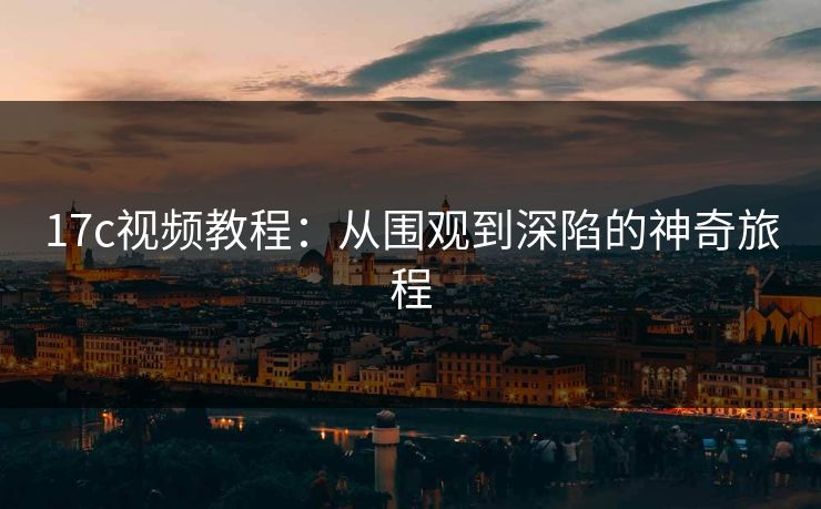 17c视频教程：从围观到深陷的神奇旅程
