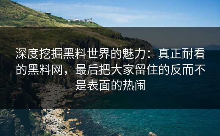 深度挖掘黑料世界的魅力:真正耐看的黑料网,最后把大家留住的反而不是表面的热闹 深度挖掘黑料世界的魅力:真正耐看的黑料网,最后把大家留住的反而不是表面的热闹