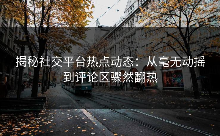 揭秘社交平台热点动态：从毫无动摇到评论区骤然翻热