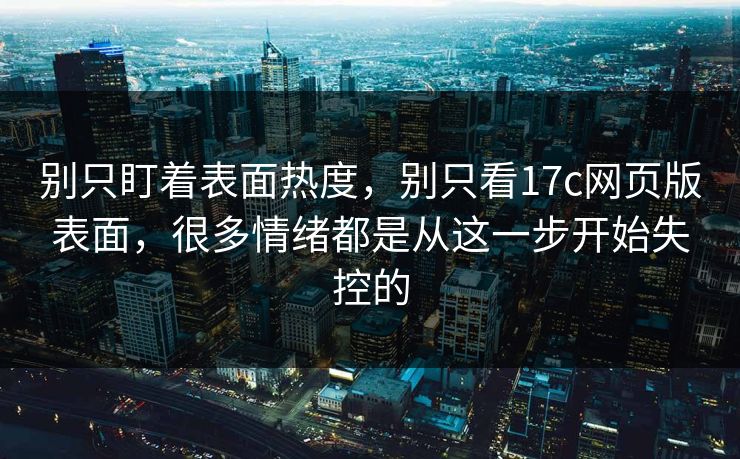别只盯着表面热度,别只看17c网页版表面,很多情绪都是从这一步开始失控的 别只盯着表面热度,别只看17c网页版表面,很多情绪都是从这一步开始失控的