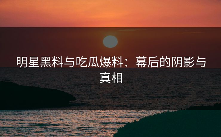 明星黑料与吃瓜爆料:幕后的阴影与真相 明星黑料与吃瓜爆料:幕后的阴影与真相
